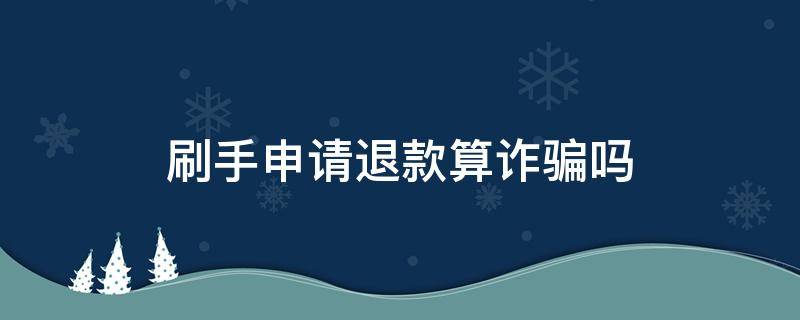 刷手申请退款算诈骗吗 碰到刷手申请退款犯法吗