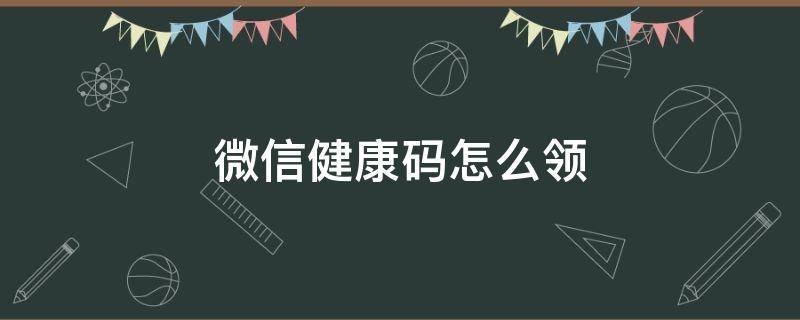 微信健康码怎么领 微信健康码怎么领取