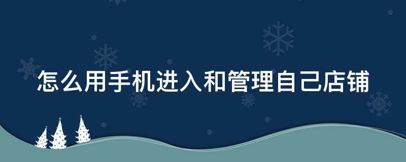怎么用手机进入和管理自己店铺 怎么用手机进入和管理自己店铺的软件