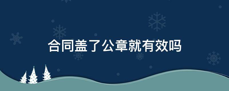 合同盖了公章就有效吗 合同应该盖公章盖了合同章,合同有效吗