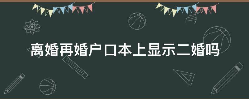 离婚再婚户口本上显示二婚吗（户口本显示离婚再婚的话显示什么）