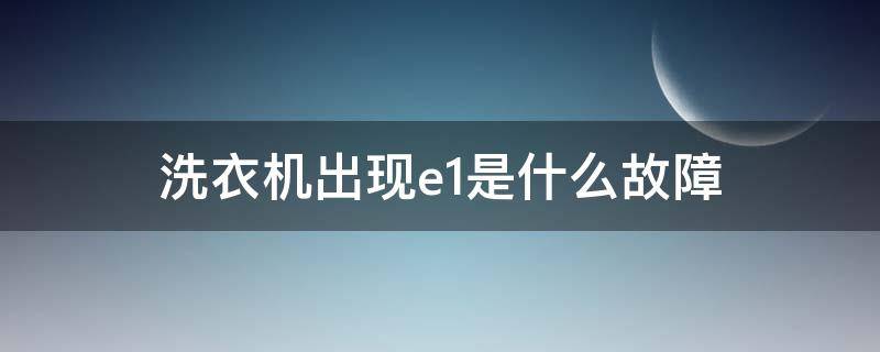 洗衣机出现e1是什么故障 海尔洗衣机出现e1是什么故障