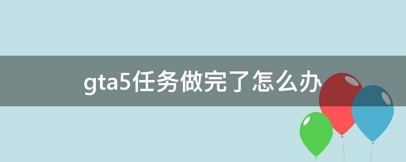 gta5任务做完了怎么办 gta5任务完成了怎么办