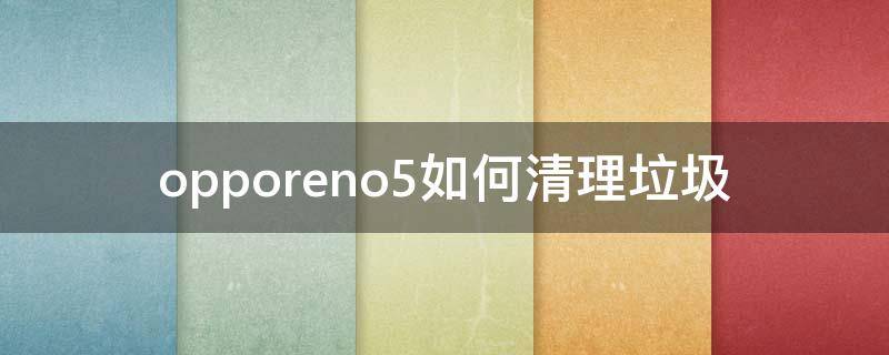 opporeno5如何清理垃圾（opporeno怎么清理垃圾）