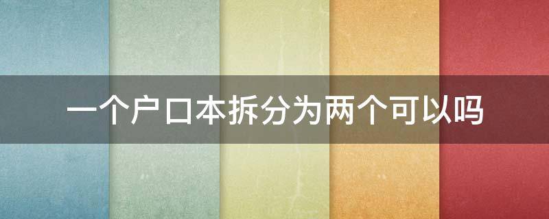 一个户口本拆分为两个可以吗 一个户口本上的人可以分成两个户口本吗