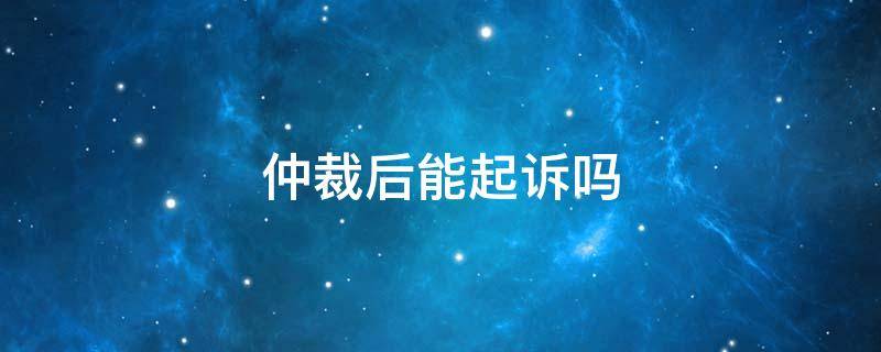 仲裁后能起诉吗 仲裁后可以起诉吗?