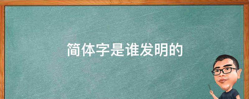 简体字是谁发明的 中国简体字是谁发明的