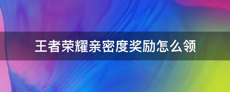 王者荣耀亲密度奖励怎么领（王者亲密度奖励在哪儿领）