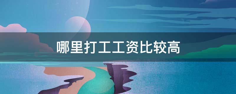 哪里打工工资比较高（哪里打工工资高?）