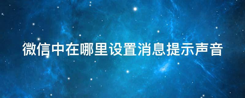 微信中在哪里设置消息提示声音 微信中在哪里设置消息提示声音呢