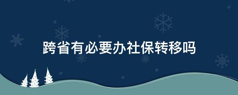 跨省有必要办社保转移吗（跨省必须要转移社保吗）