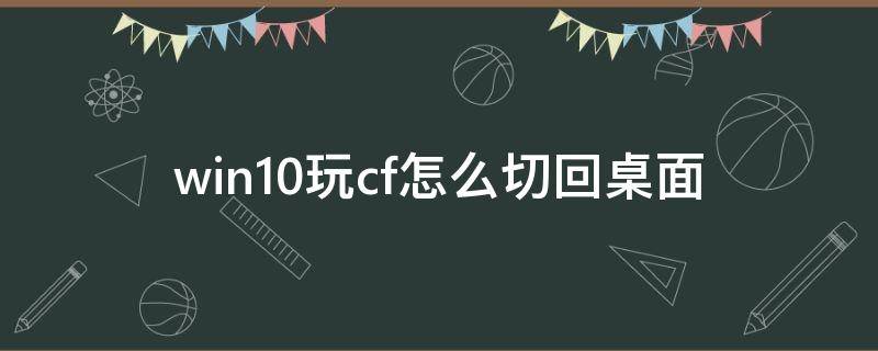 win10玩cf怎么切回桌面（win10玩CF自动切回桌面）