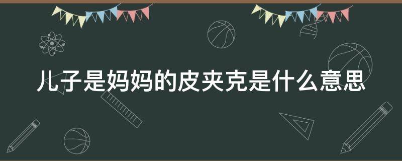 儿子是妈妈的皮夹克是什么意思（儿子是妈妈的皮夹克是什么意思）