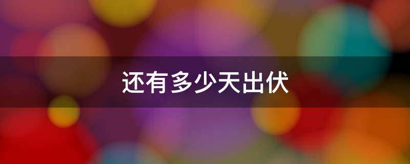 还有多少天出伏（今天多少天的伏）