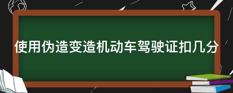 使用伪造变造机动车驾驶证扣几分 使用伪造变造机动车驾驶证扣几分多久不能考驾照