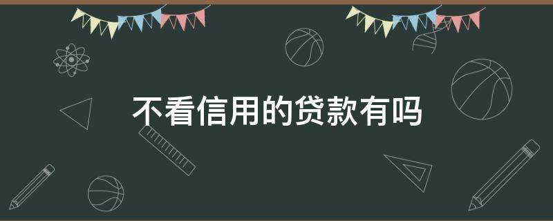 不看信用的贷款有吗 有没有不看信用贷款的