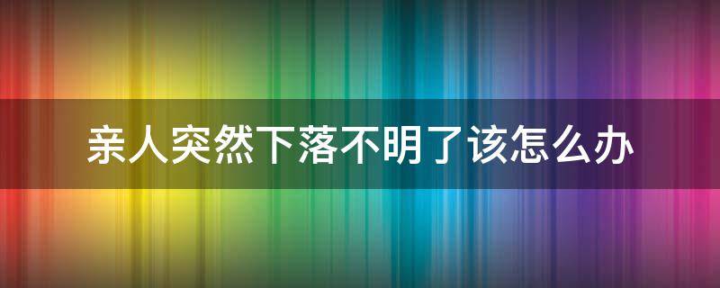 亲人突然下落不明了该怎么办（亲人突然失联下落不明怎么办?）