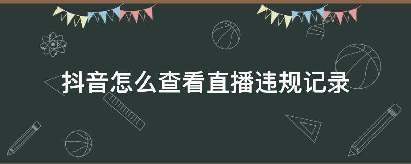 抖音怎么查看直播违规记录（抖音直播违规行为在哪看）