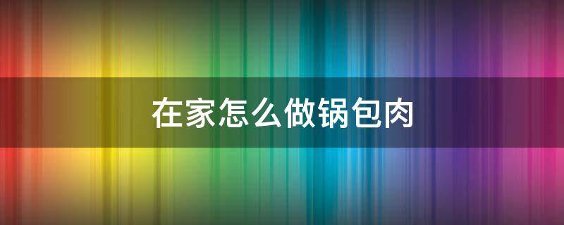 在家怎么做锅包肉（家里做锅包肉的方法）