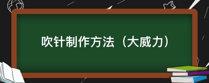 吹针制作方法（大威力）（吹针的制作方法）