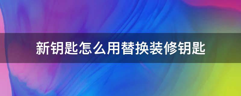 新钥匙怎么用替换装修钥匙 新门钥匙怎么替换装修钥匙