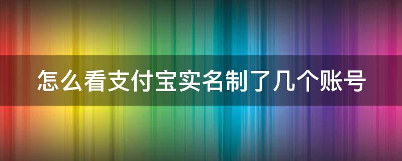 怎么看支付宝实名制了几个账号 怎么查看支付宝实名了几个