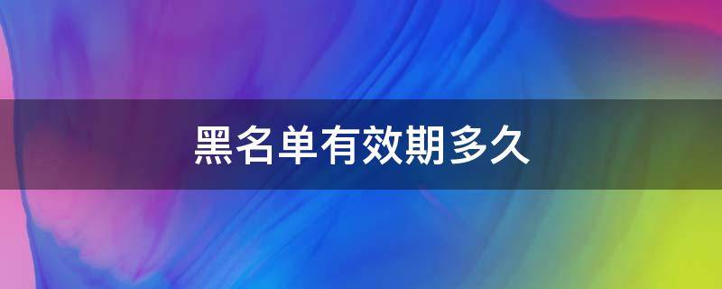 黑名单有效期多久（黑名单的有效期是多长时间）