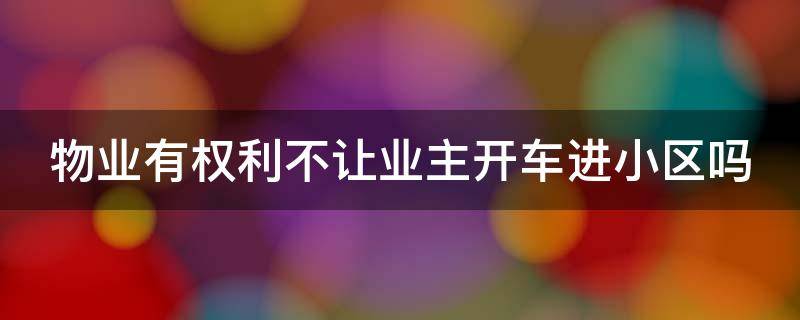 物业有权利不让业主开车进小区吗（物业不让车进小区怎么投诉热线）