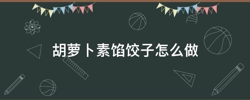 胡萝卜素馅饺子怎么做 胡萝卜素馅饺子怎么做好吃视频讲解