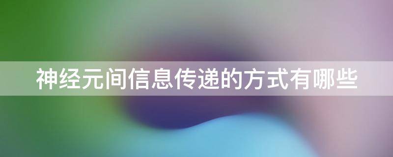 神经元间信息传递的方式有哪些 神经元间信息传递的方式有哪些特点