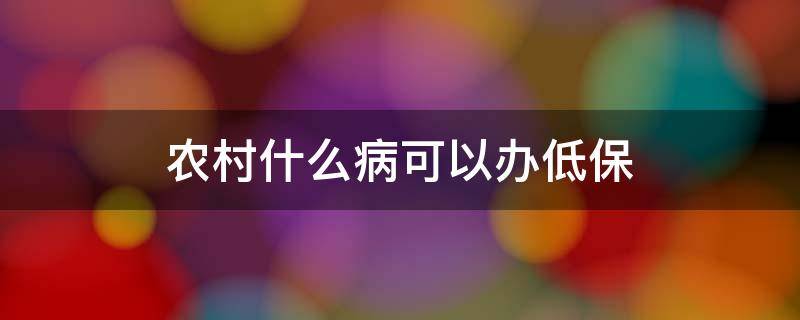 农村什么病可以办低保 农村低保好办吗