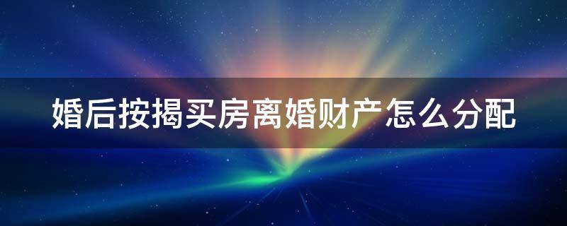 婚后按揭买房离婚财产怎么分配 婚后买房还在按揭离婚后怎么办