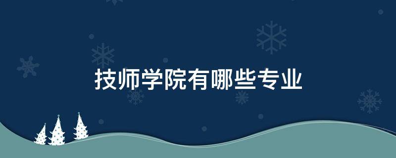 技师学院有哪些专业 西安技师学院有哪些专业