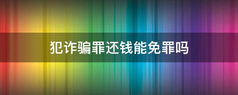 犯诈骗罪还钱能免罪吗（诈骗罪如果还钱了需要坐牢吗）