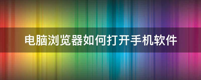 电脑浏览器如何打开手机软件 手机用什么浏览器可以打开电脑网页