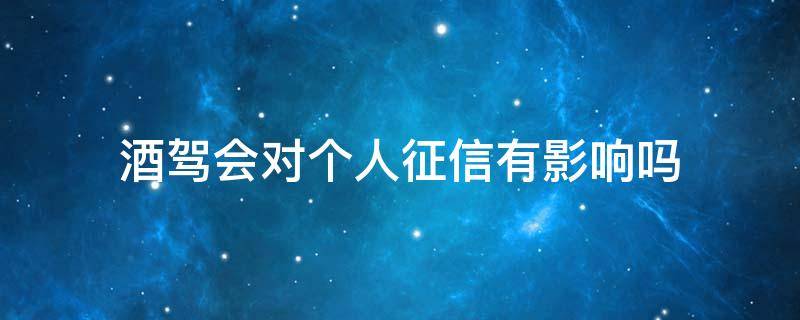 酒驾会对个人征信有影响吗 酒驾会影响征信吗?