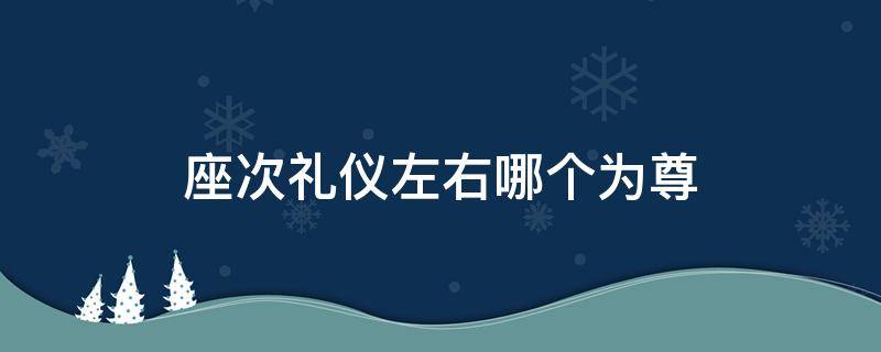 座次礼仪左右哪个为尊 中国座次礼仪左右哪个为尊