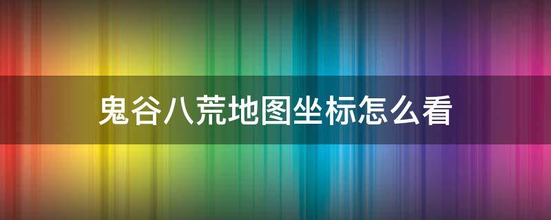 鬼谷八荒地图坐标怎么看（鬼谷八荒怎么查看地图坐标）