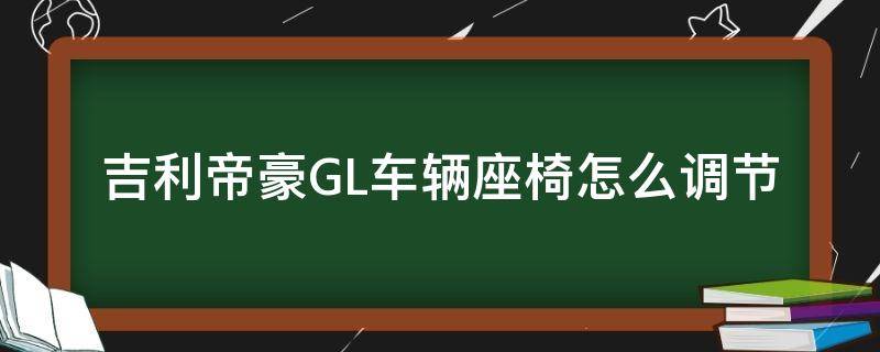 吉利帝豪GL车辆座椅怎么调节（帝豪gl后排座椅可以调节吗）