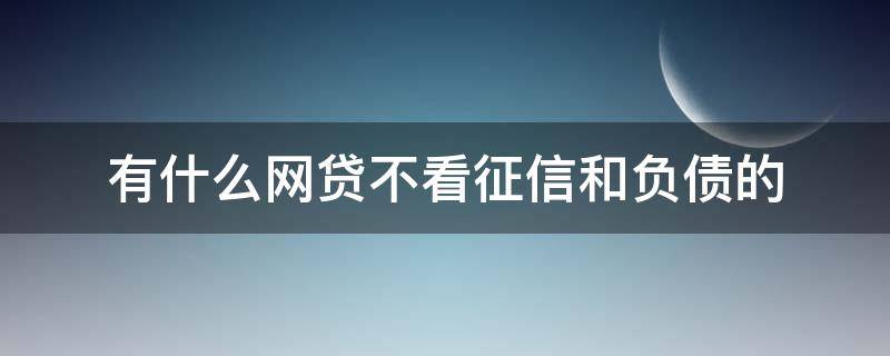 有什么网贷不看征信和负债的 不看征信不看负债的小额网贷是真的吗