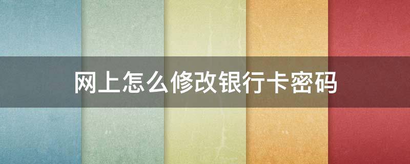 网上怎么修改银行卡密码 网上怎样修改银行卡密码