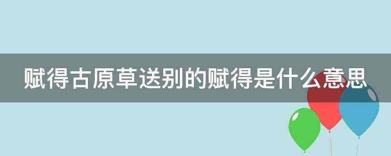 赋得古原草送别的赋得是什么意思 赋得古原草送别全诗的意思是什么