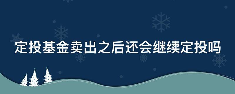 定投基金卖出之后还会继续定投吗（定投基金卖出之后还会继续定投吗知乎）