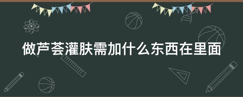 做芦荟灌肤需加什么东西在里面（芦荟灌肤需要加水吗）