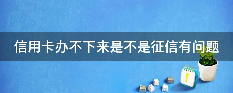 信用卡办不下来是不是征信有问题（办信用卡办不下来是不是征信有问题）