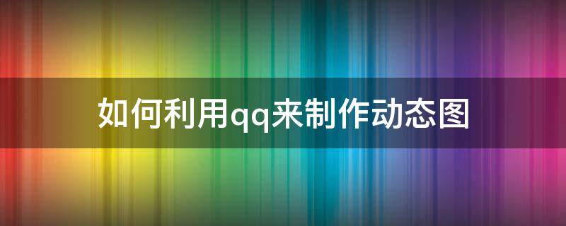 如何利用qq来制作动态图（QQ如何制作动态图）