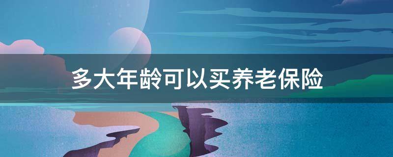 多大年龄可以买养老保险 多大年龄不可以买养老保险