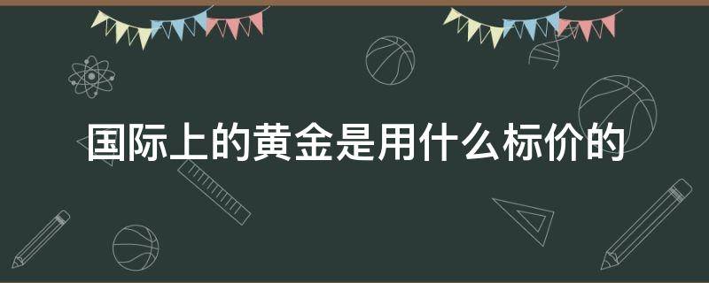 国际上的黄金是用什么标价的（什么叫标价黄金）