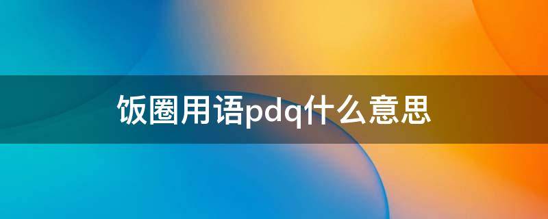 饭圈用语pdq什么意思 饭圈用语pdq是什么意思