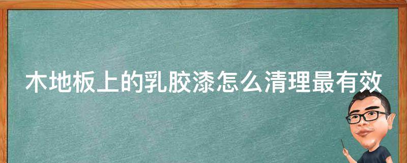 木地板上的乳胶漆怎么清理最有效（木地板上乳胶漆怎么去除）